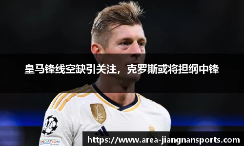 皇马锋线空缺引关注，克罗斯或将担纲中锋