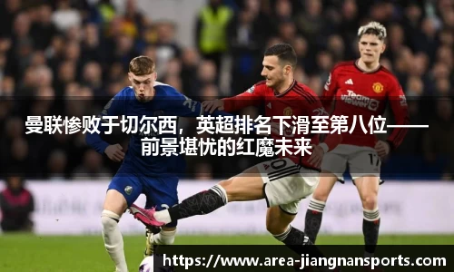 曼联惨败于切尔西，英超排名下滑至第八位——前景堪忧的红魔未来