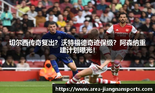切尔西传奇复出？沃特福德奇迹保级？阿森纳重建计划曝光！
