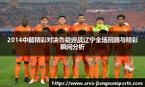 2014中超精彩对决鲁能迎战辽宁全场回顾与精彩瞬间分析