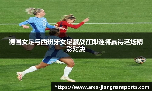 德国女足与西班牙女足激战在即谁将赢得这场精彩对决