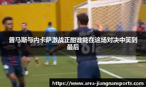 普马斯与内卡萨激战正酣谁能在这场对决中笑到最后