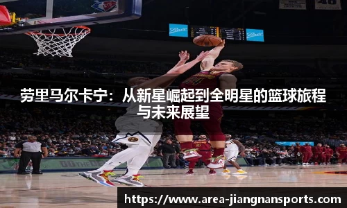 劳里马尔卡宁：从新星崛起到全明星的篮球旅程与未来展望