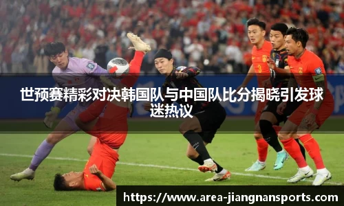 世预赛精彩对决韩国队与中国队比分揭晓引发球迷热议