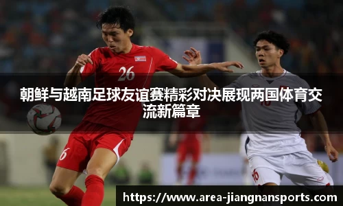 朝鲜与越南足球友谊赛精彩对决展现两国体育交流新篇章