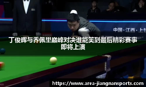 丁俊晖与乔佩里巅峰对决谁能笑到最后精彩赛事即将上演