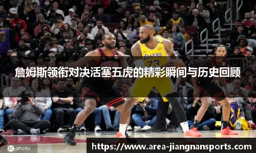詹姆斯领衔对决活塞五虎的精彩瞬间与历史回顾