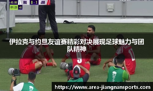 伊拉克与约旦友谊赛精彩对决展现足球魅力与团队精神