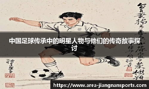中国足球传承中的明星人物与他们的传奇故事探讨
