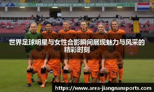 世界足球明星与女性合影瞬间展现魅力与风采的精彩时刻